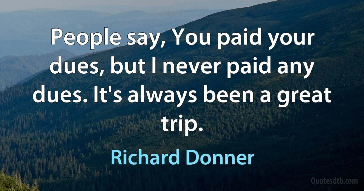 People say, You paid your dues, but I never paid any dues. It's always been a great trip. (Richard Donner)