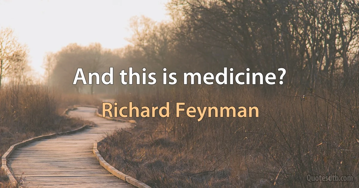 And this is medicine? (Richard Feynman)