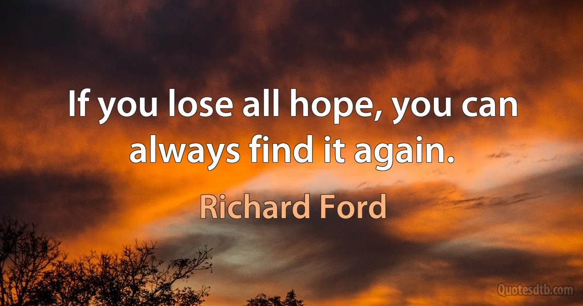 If you lose all hope, you can always find it again. (Richard Ford)