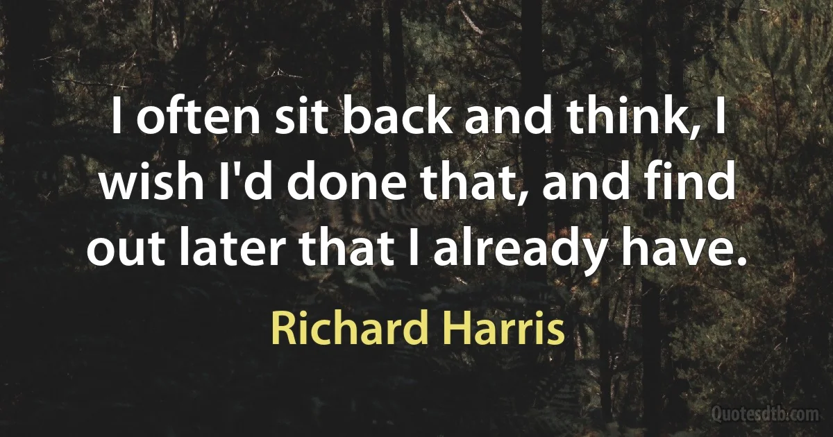 I often sit back and think, I wish I'd done that, and find out later that I already have. (Richard Harris)