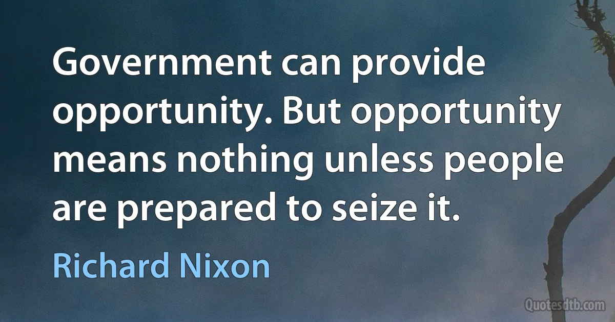 Government can provide opportunity. But opportunity means nothing unless people are prepared to seize it. (Richard Nixon)