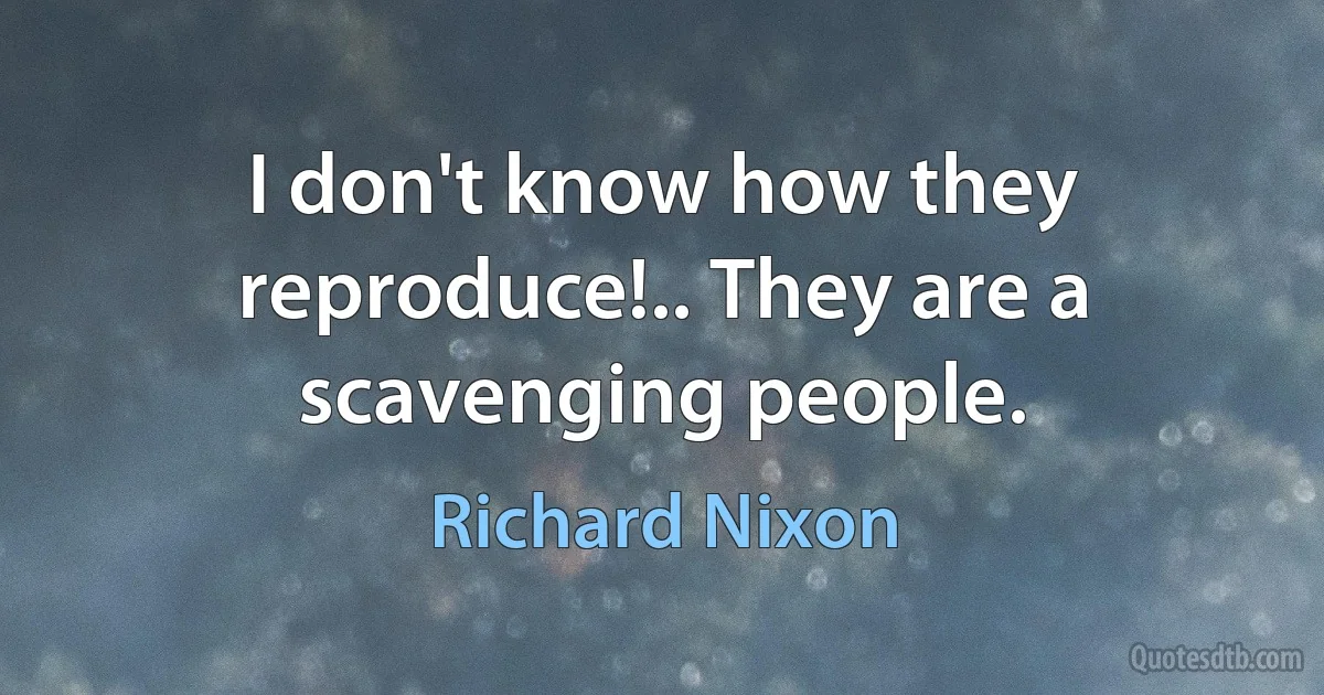 I don't know how they reproduce!.. They are a scavenging people. (Richard Nixon)