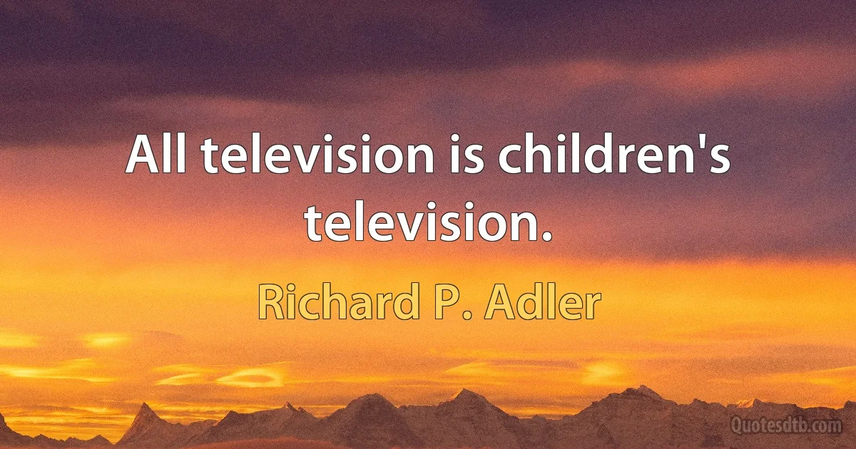 All television is children's television. (Richard P. Adler)