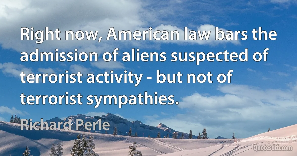 Right now, American law bars the admission of aliens suspected of terrorist activity - but not of terrorist sympathies. (Richard Perle)