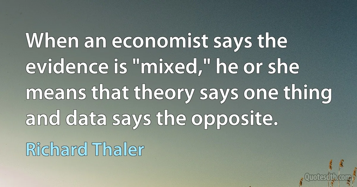 When an economist says the evidence is "mixed," he or she means that theory says one thing and data says the opposite. (Richard Thaler)