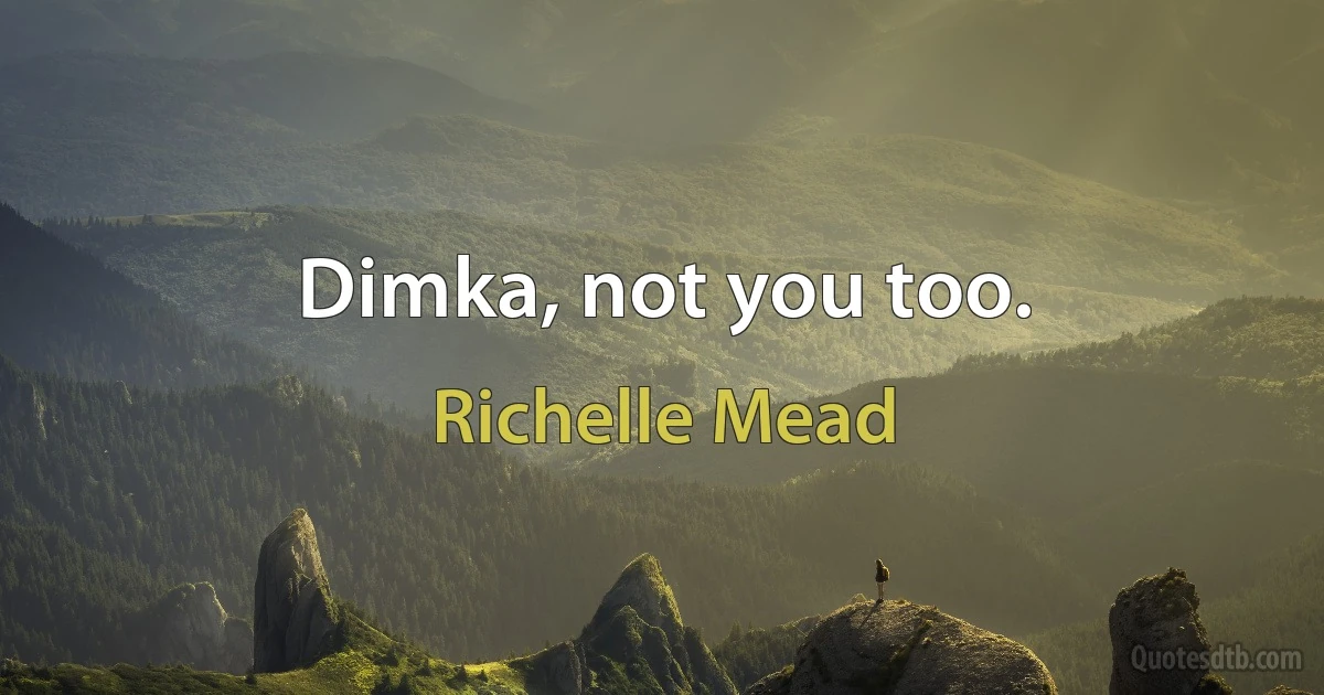 Dimka, not you too. (Richelle Mead)