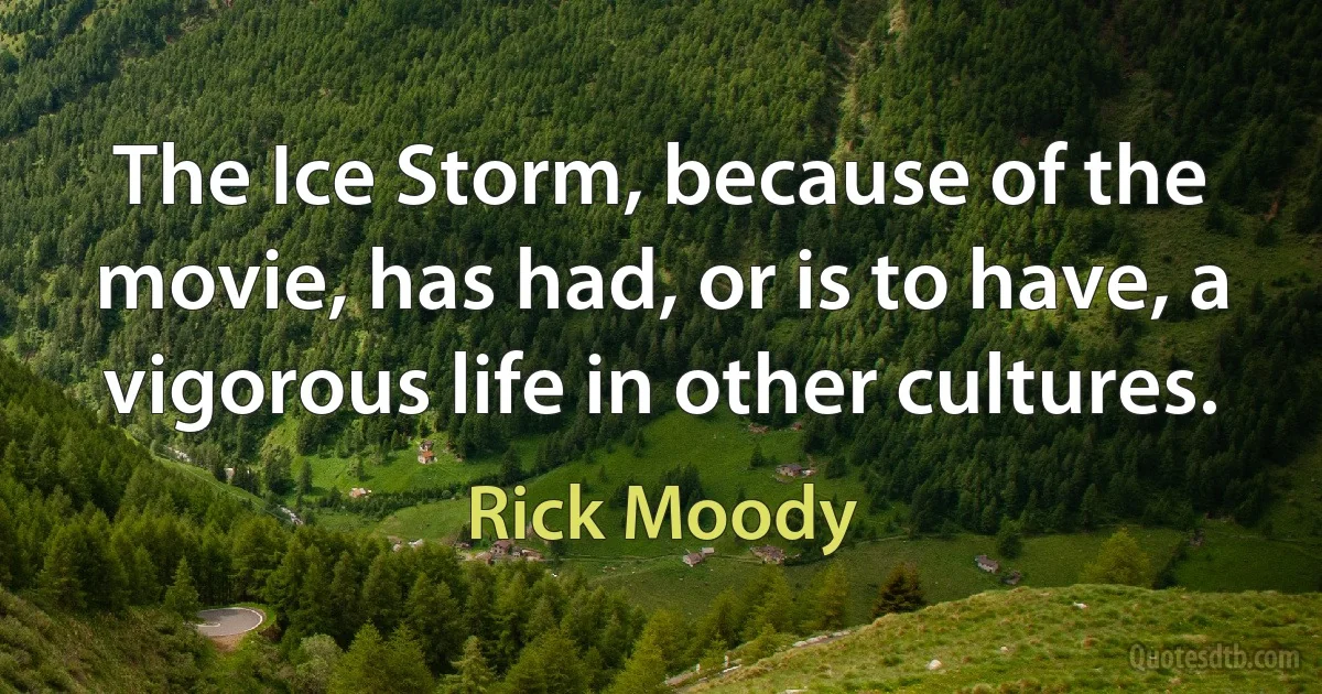 The Ice Storm, because of the movie, has had, or is to have, a vigorous life in other cultures. (Rick Moody)