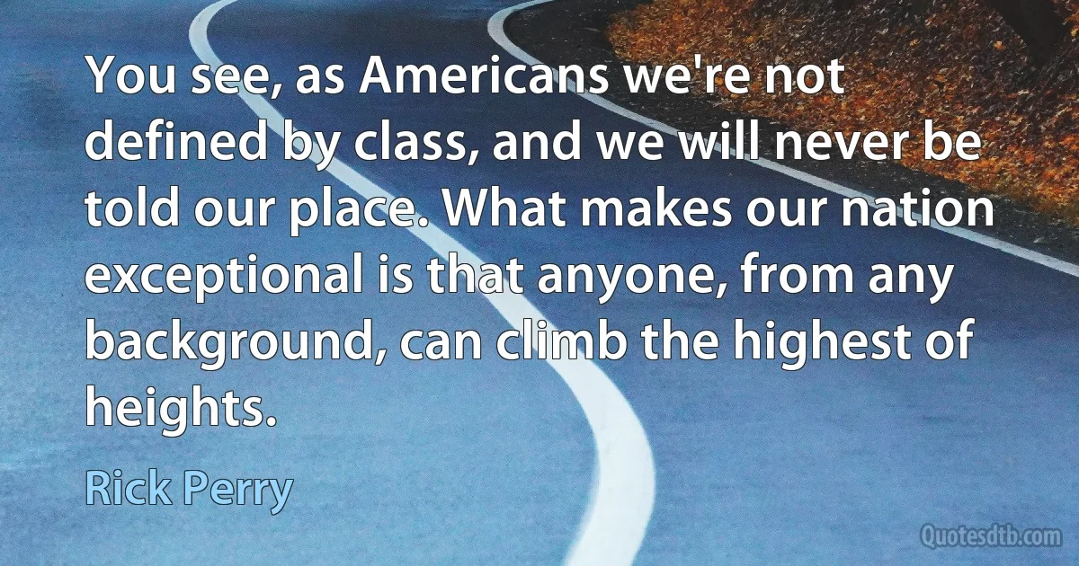 You see, as Americans we're not defined by class, and we will never be told our place. What makes our nation exceptional is that anyone, from any background, can climb the highest of heights. (Rick Perry)