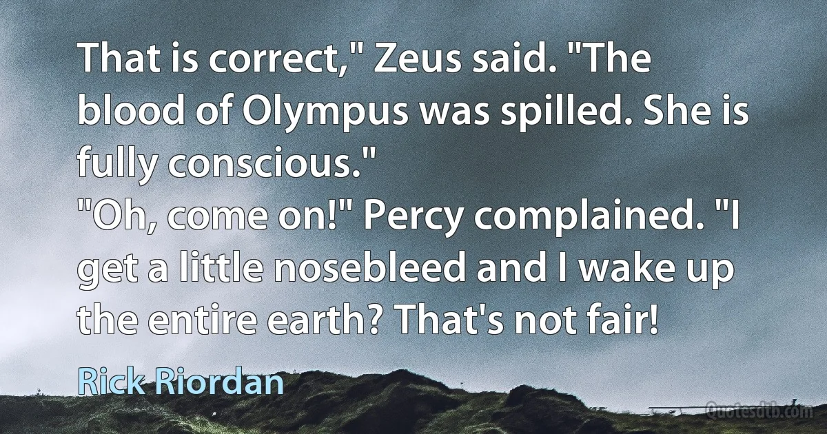 That is correct," Zeus said. "The blood of Olympus was spilled. She is fully conscious."
"Oh, come on!" Percy complained. "I get a little nosebleed and I wake up the entire earth? That's not fair! (Rick Riordan)