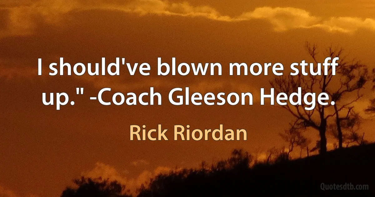 I should've blown more stuff up." -Coach Gleeson Hedge. (Rick Riordan)