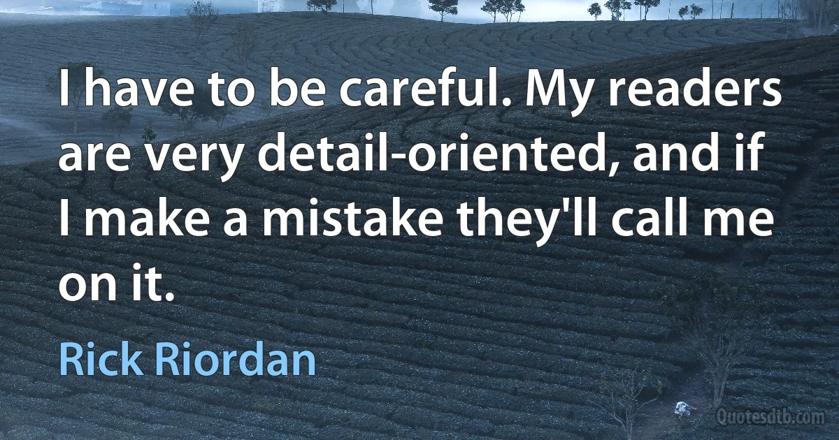 I have to be careful. My readers are very detail-oriented, and if I make a mistake they'll call me on it. (Rick Riordan)