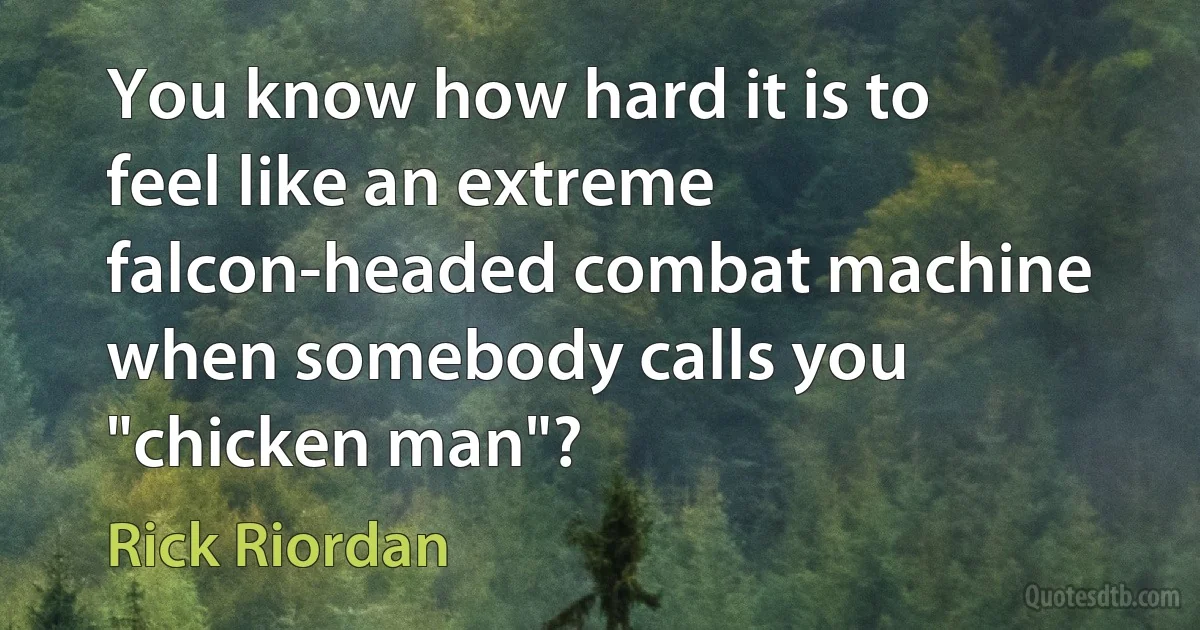 You know how hard it is to feel like an extreme falcon-headed combat machine when somebody calls you "chicken man"? (Rick Riordan)