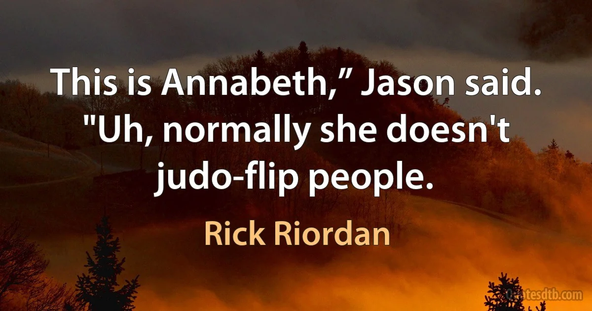 This is Annabeth,” Jason said. "Uh, normally she doesn't judo-flip people. (Rick Riordan)