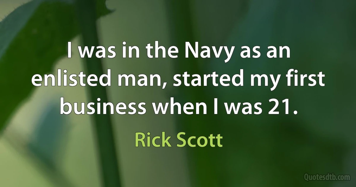 I was in the Navy as an enlisted man, started my first business when I was 21. (Rick Scott)