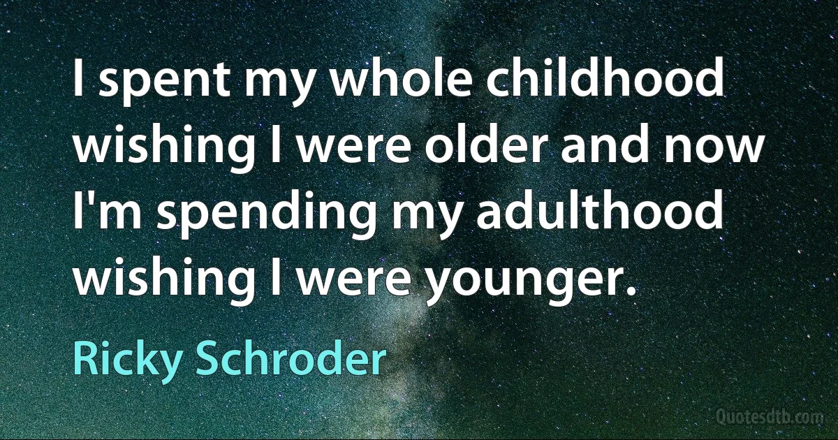 I spent my whole childhood wishing I were older and now I'm spending my adulthood wishing I were younger. (Ricky Schroder)