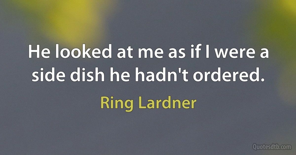 He looked at me as if I were a side dish he hadn't ordered. (Ring Lardner)