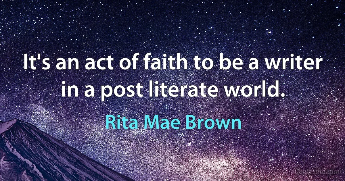 It's an act of faith to be a writer in a post literate world. (Rita Mae Brown)