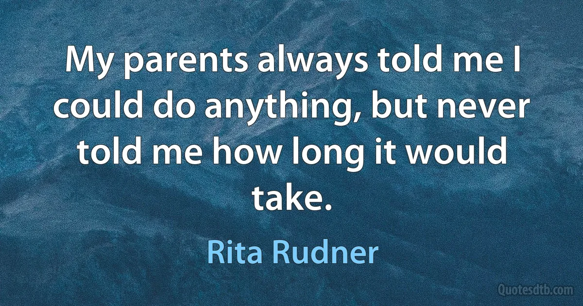 My parents always told me I could do anything, but never told me how long it would take. (Rita Rudner)