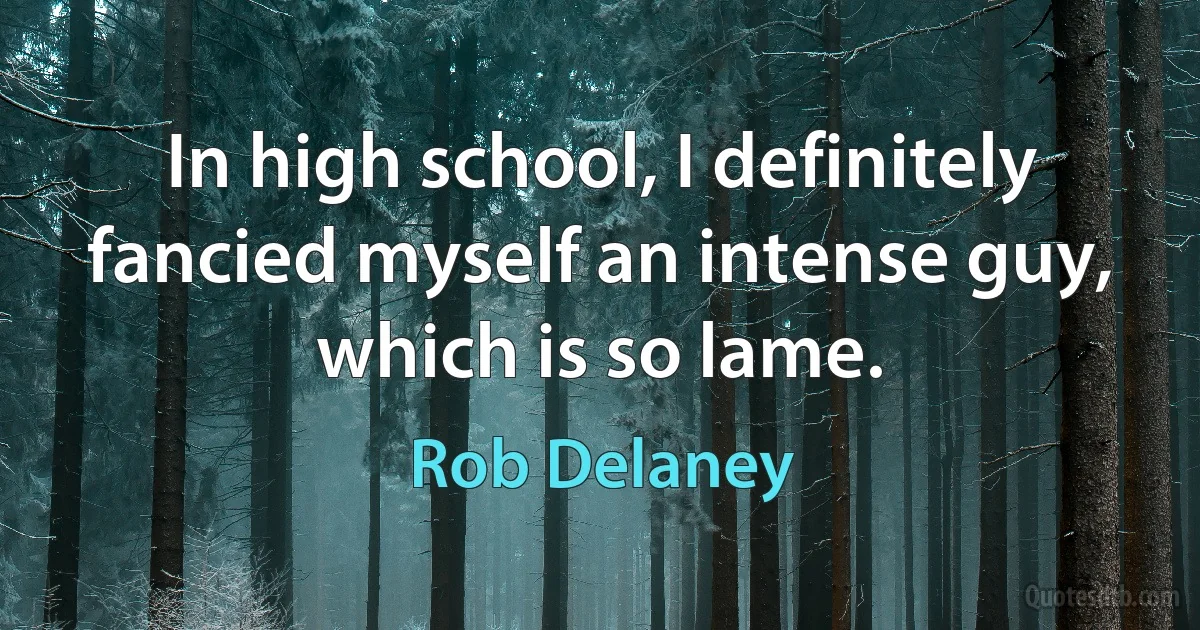 In high school, I definitely fancied myself an intense guy, which is so lame. (Rob Delaney)