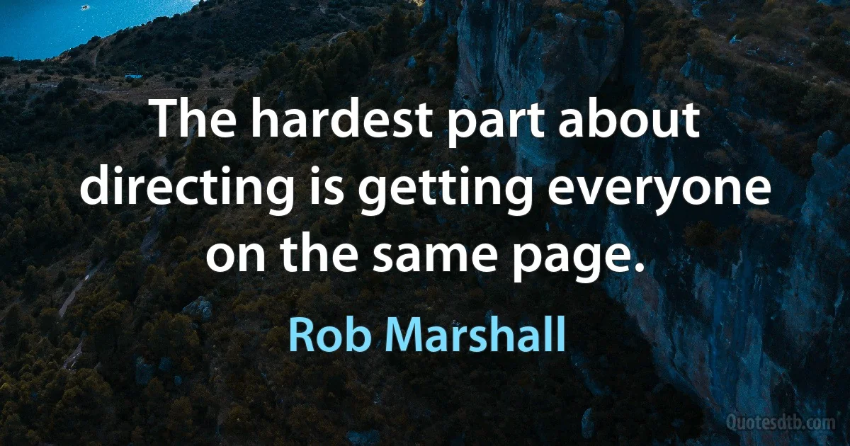 The hardest part about directing is getting everyone on the same page. (Rob Marshall)