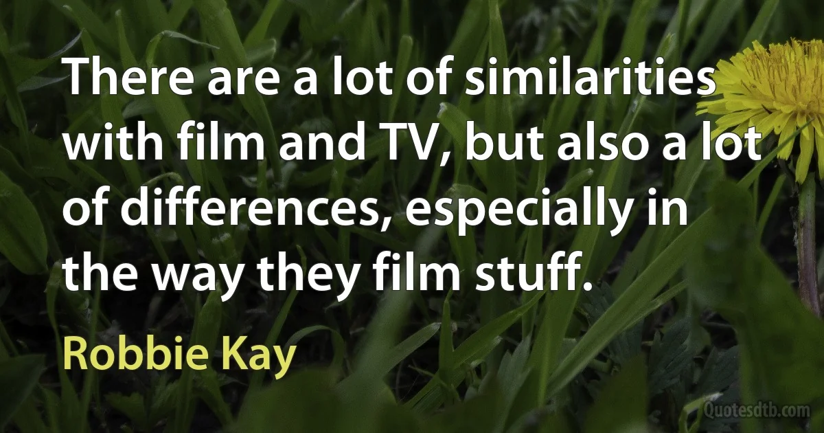 There are a lot of similarities with film and TV, but also a lot of differences, especially in the way they film stuff. (Robbie Kay)