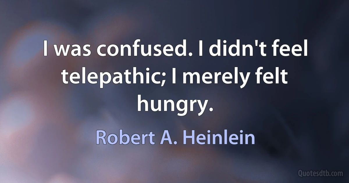 I was confused. I didn't feel telepathic; I merely felt hungry. (Robert A. Heinlein)