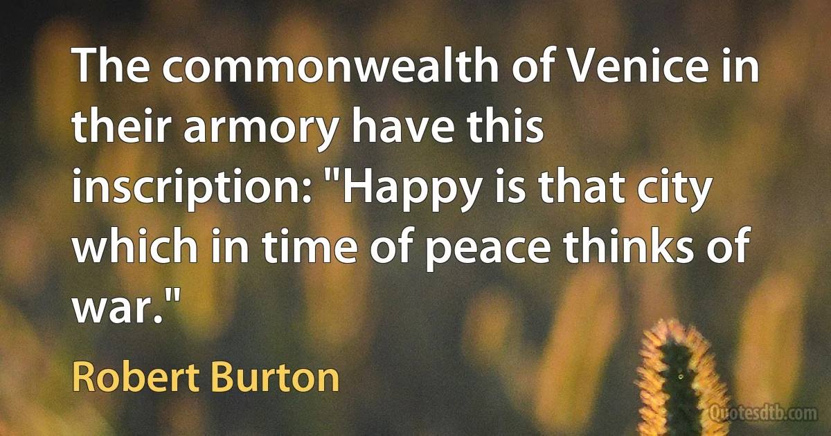 The commonwealth of Venice in their armory have this inscription: "Happy is that city which in time of peace thinks of war." (Robert Burton)