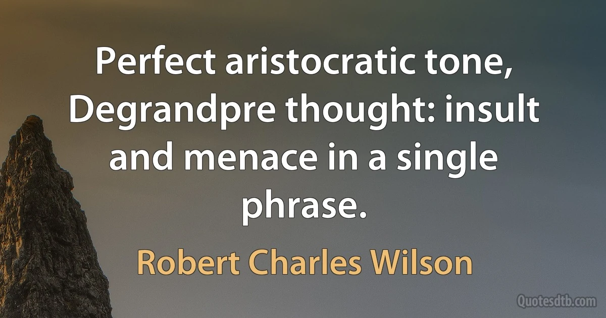 Perfect aristocratic tone, Degrandpre thought: insult and menace in a single phrase. (Robert Charles Wilson)