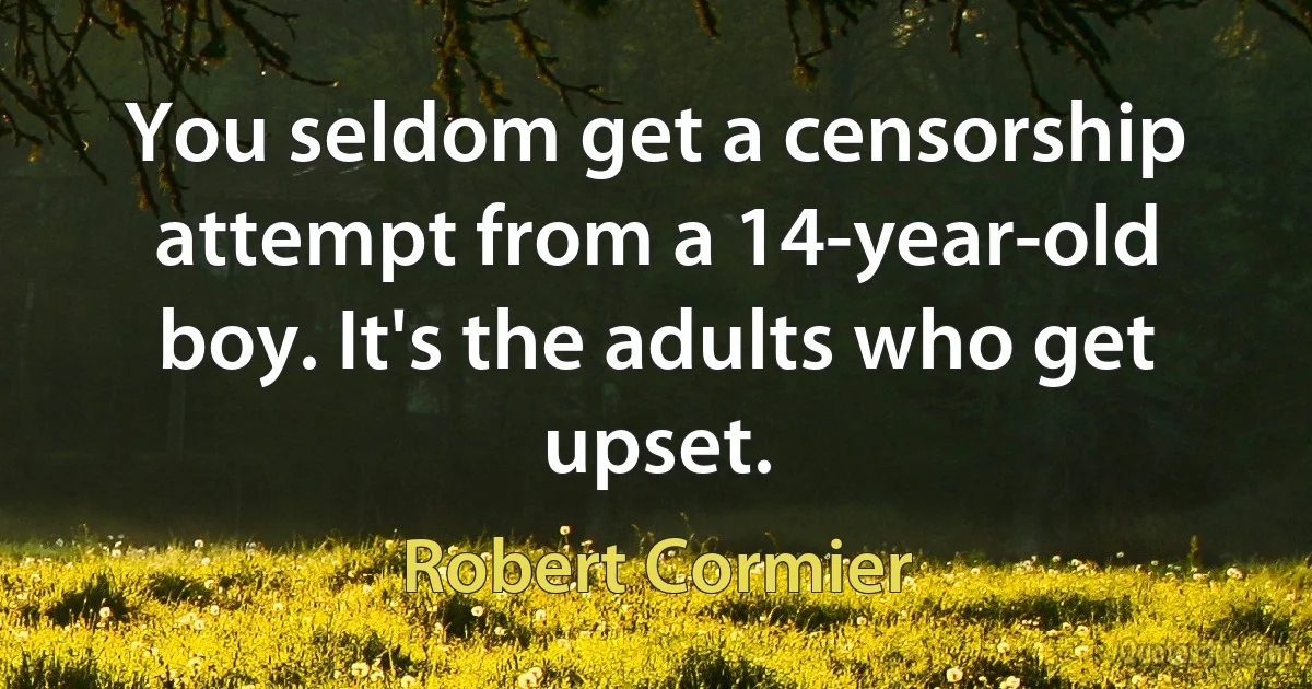 You seldom get a censorship attempt from a 14-year-old boy. It's the adults who get upset. (Robert Cormier)