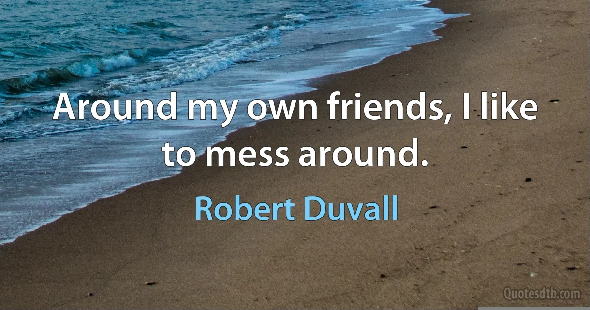 Around my own friends, I like to mess around. (Robert Duvall)