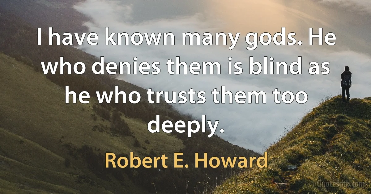 I have known many gods. He who denies them is blind as he who trusts them too deeply. (Robert E. Howard)