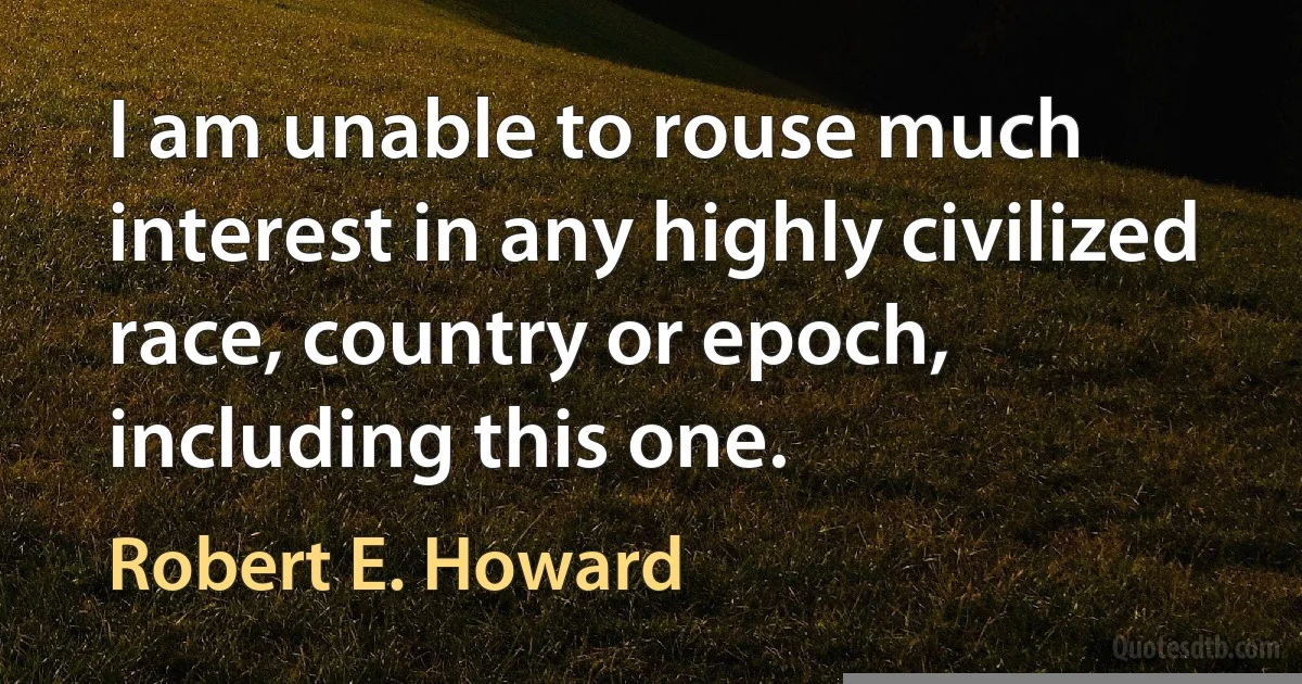 I am unable to rouse much interest in any highly civilized race, country or epoch, including this one. (Robert E. Howard)