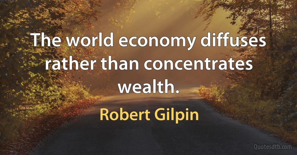 The world economy diffuses rather than concentrates wealth. (Robert Gilpin)