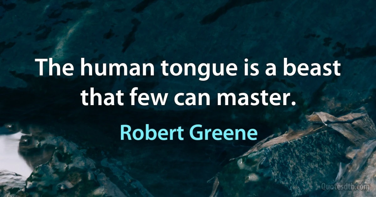 The human tongue is a beast that few can master. (Robert Greene)