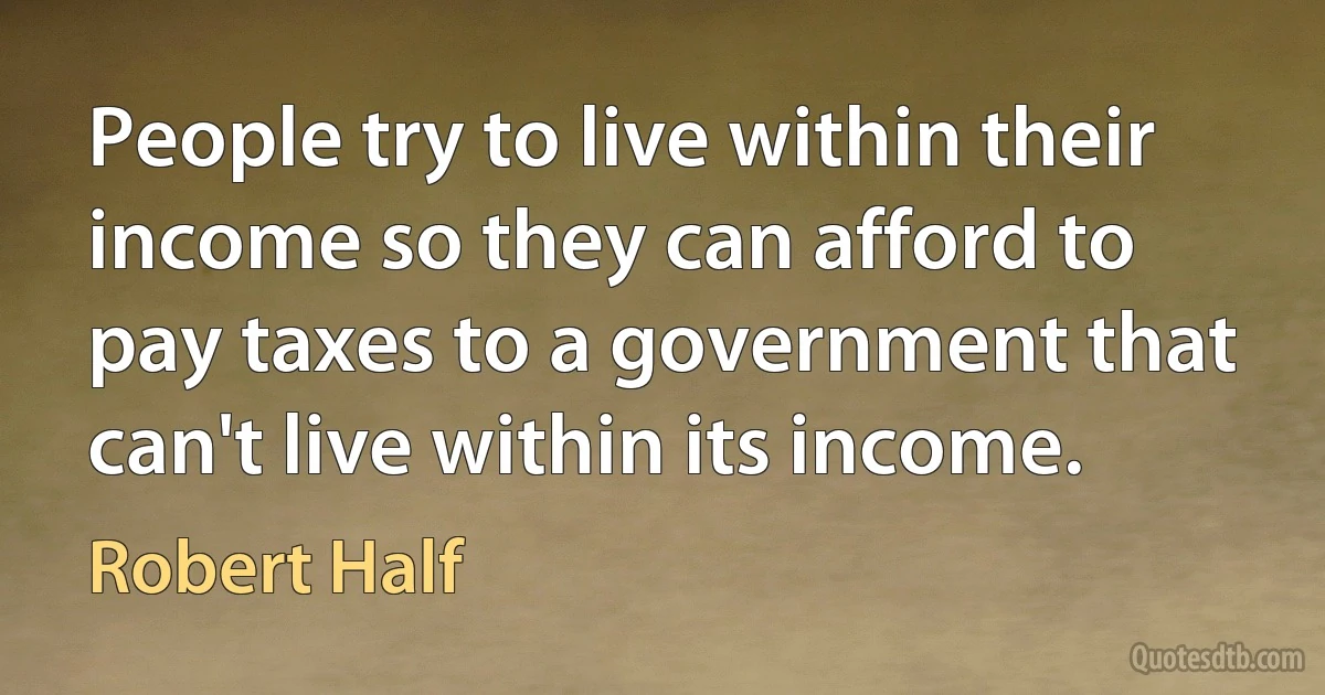 People try to live within their income so they can afford to pay taxes to a government that can't live within its income. (Robert Half)