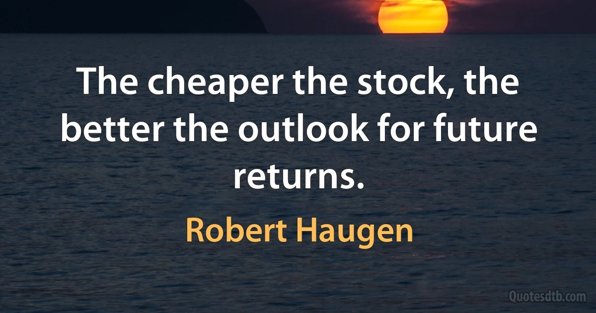 The cheaper the stock, the better the outlook for future returns. (Robert Haugen)