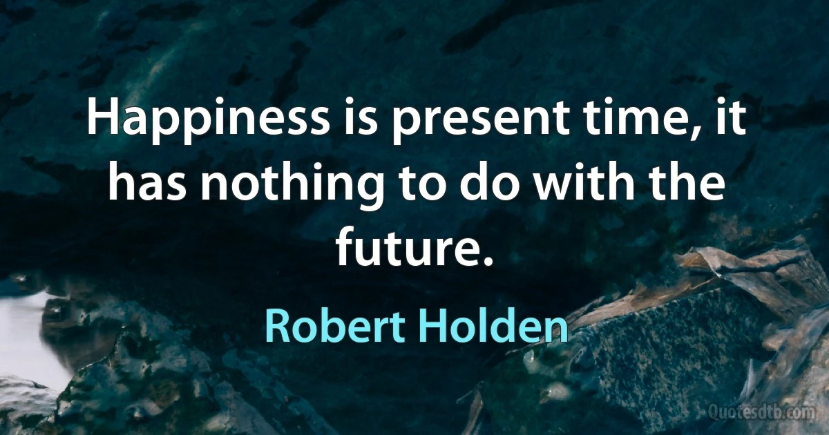 Happiness is present time, it has nothing to do with the future. (Robert Holden)