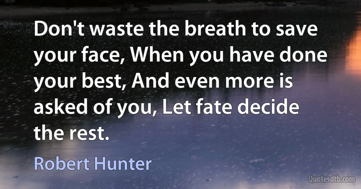 Don't waste the breath to save your face, When you have done your best, And even more is asked of you, Let fate decide the rest. (Robert Hunter)