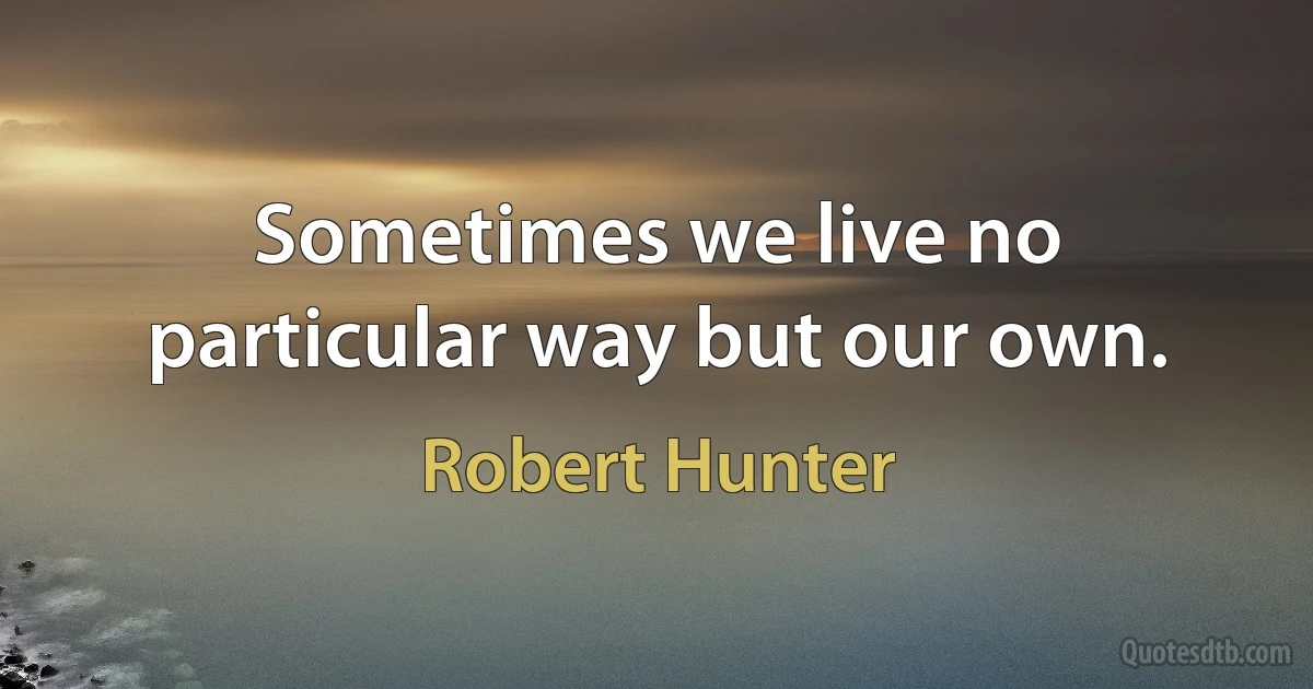 Sometimes we live no particular way but our own. (Robert Hunter)