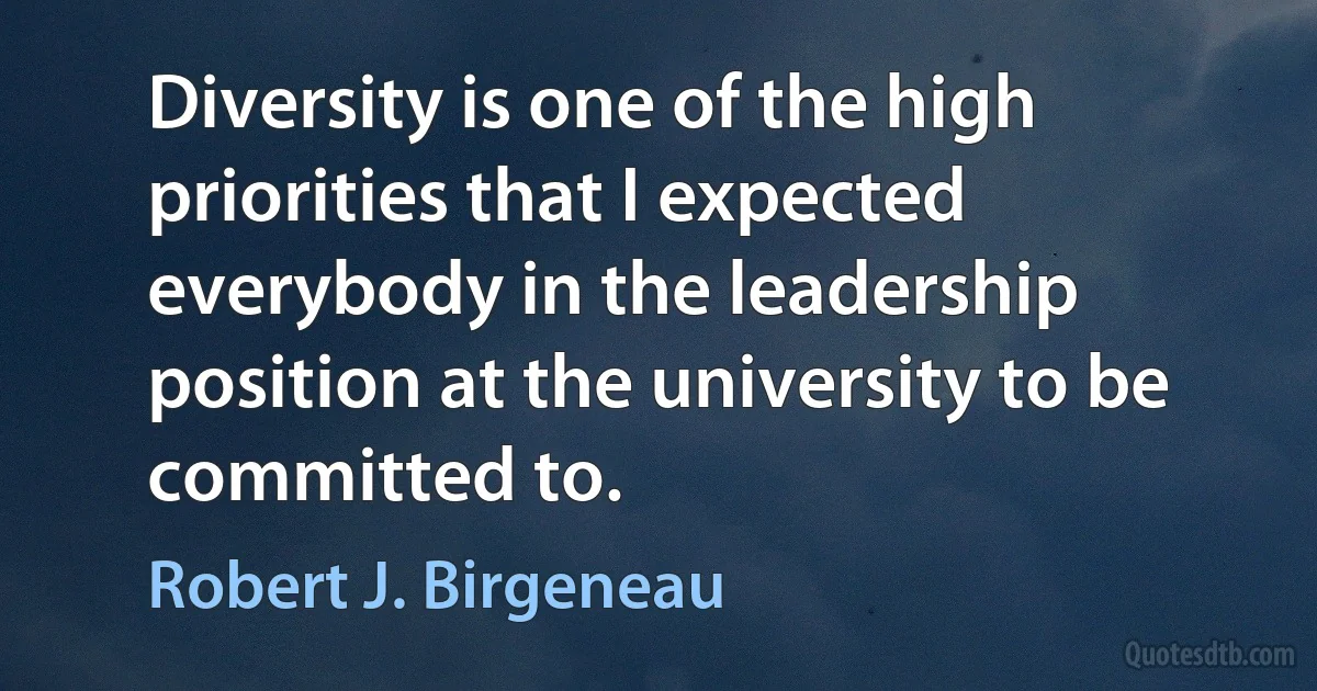 Diversity is one of the high priorities that I expected everybody in the leadership position at the university to be committed to. (Robert J. Birgeneau)