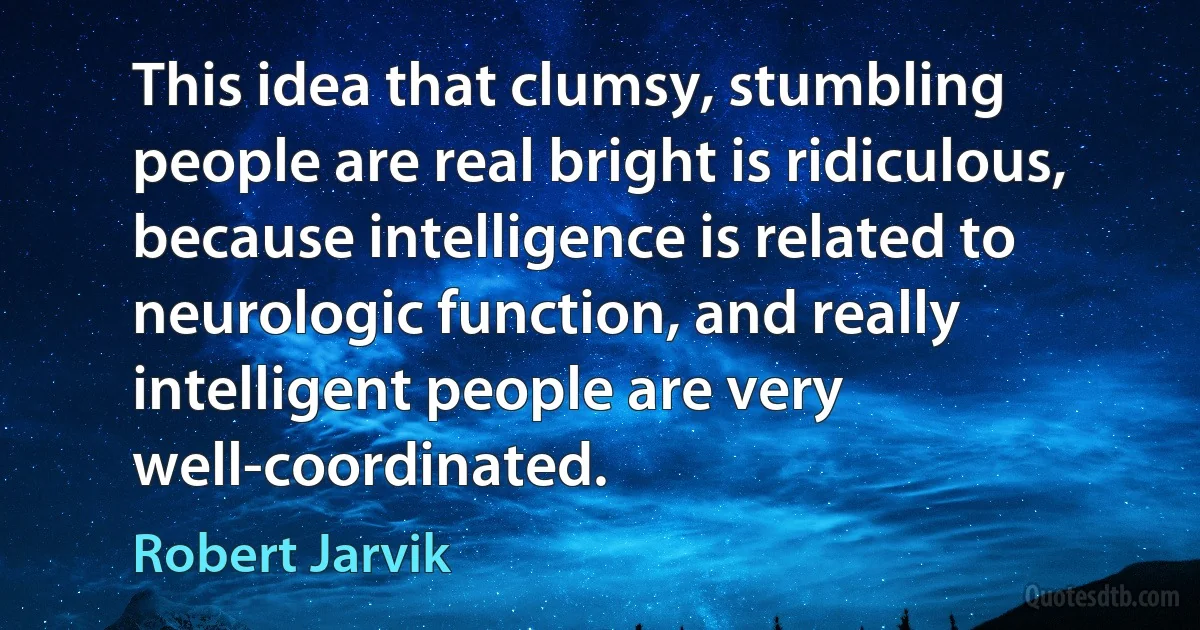 This idea that clumsy, stumbling people are real bright is ridiculous, because intelligence is related to neurologic function, and really intelligent people are very well-coordinated. (Robert Jarvik)