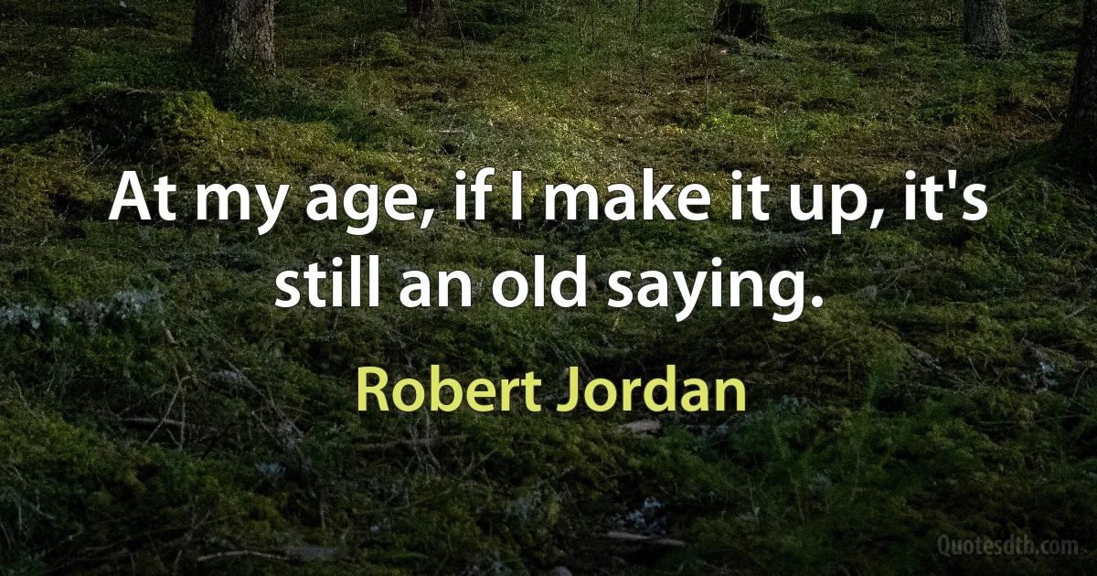 At my age, if I make it up, it's still an old saying. (Robert Jordan)