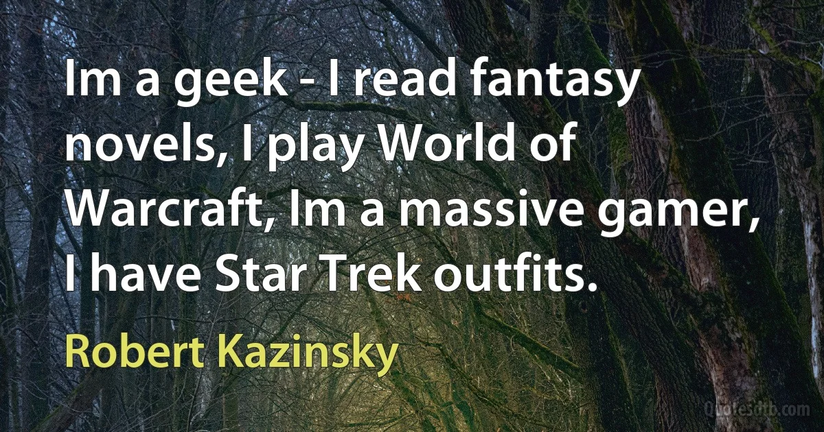 Im a geek - I read fantasy novels, I play World of Warcraft, Im a massive gamer, I have Star Trek outfits. (Robert Kazinsky)