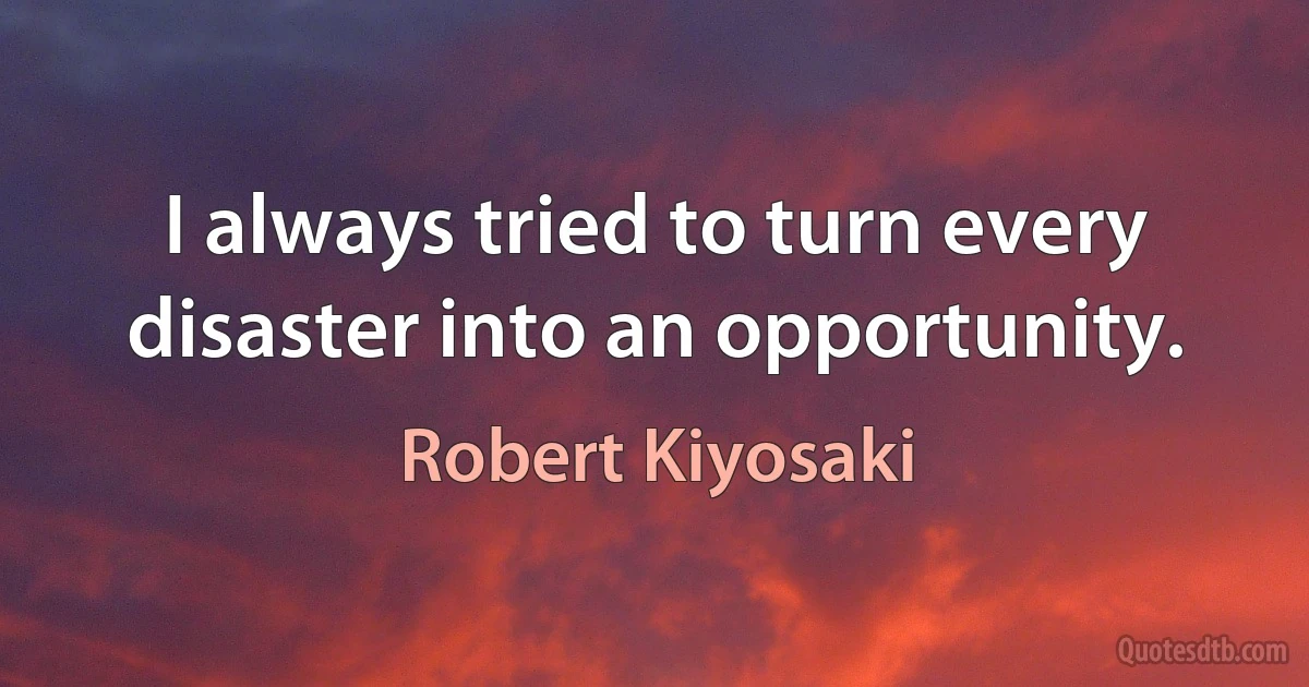 I always tried to turn every disaster into an opportunity. (Robert Kiyosaki)