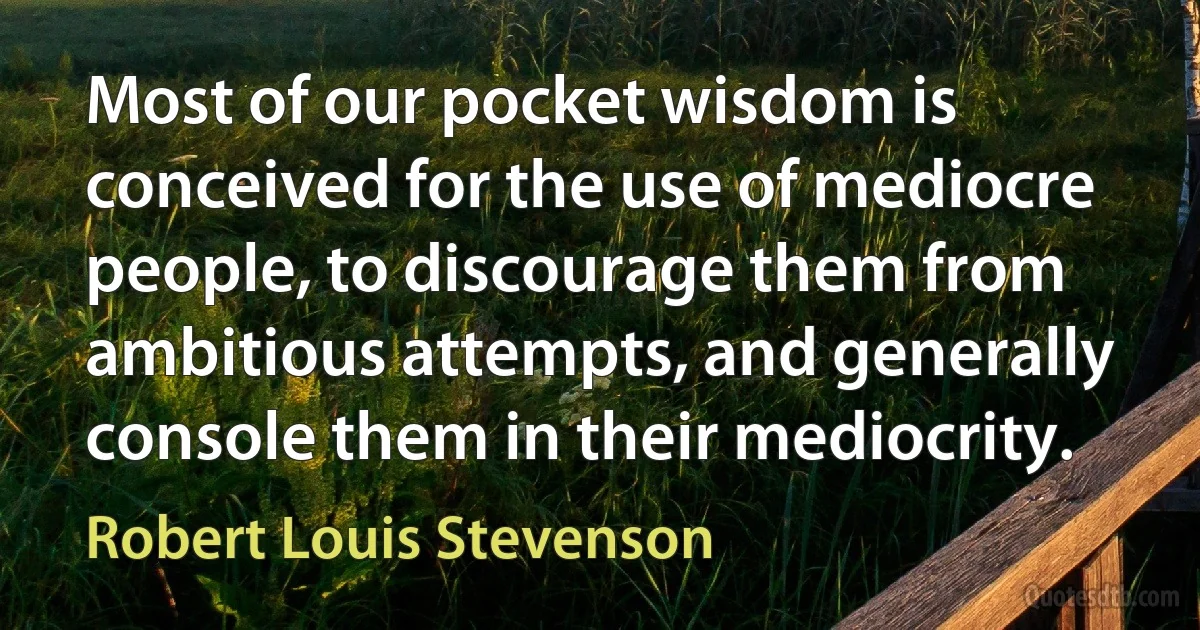 Most of our pocket wisdom is conceived for the use of mediocre people, to discourage them from ambitious attempts, and generally console them in their mediocrity. (Robert Louis Stevenson)