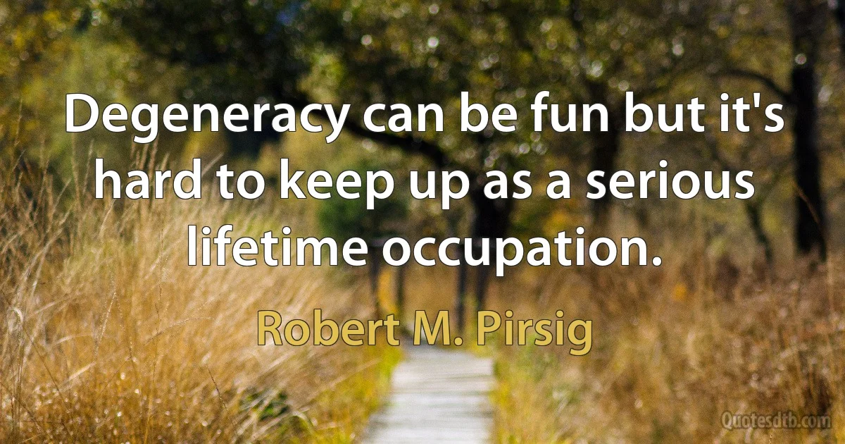 Degeneracy can be fun but it's hard to keep up as a serious lifetime occupation. (Robert M. Pirsig)