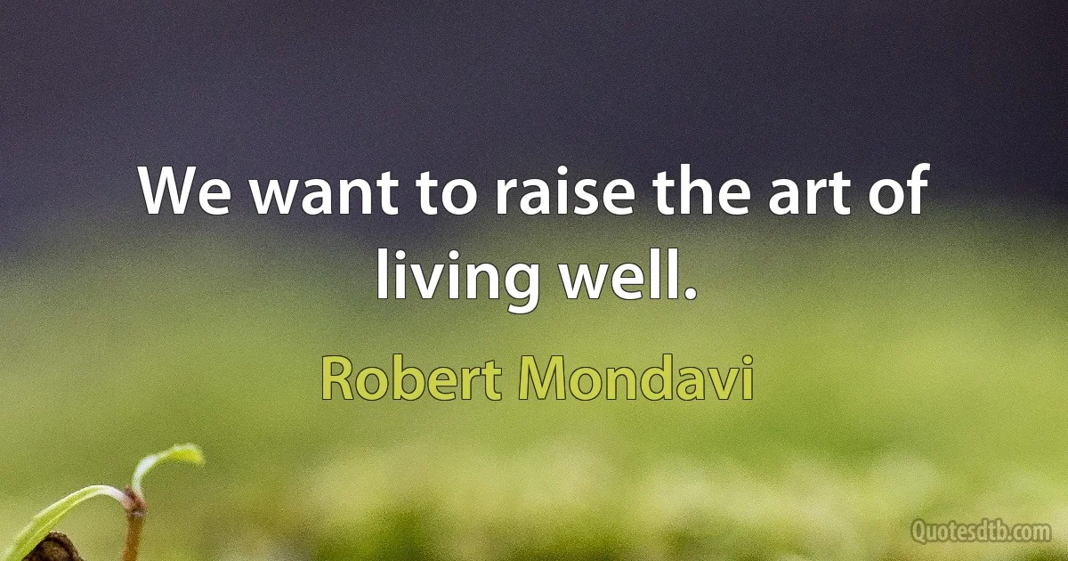 We want to raise the art of living well. (Robert Mondavi)