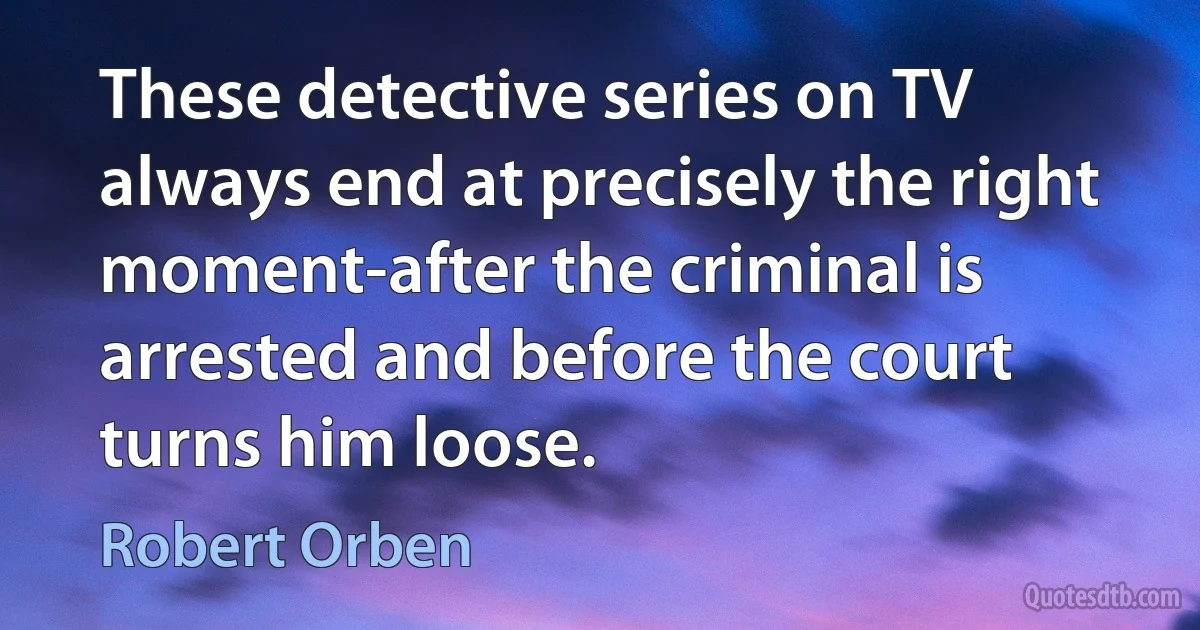 These detective series on TV always end at precisely the right moment-after the criminal is arrested and before the court turns him loose. (Robert Orben)