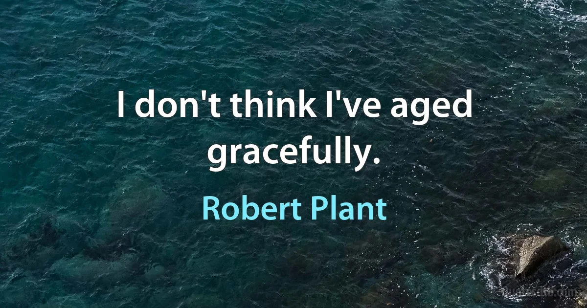 I don't think I've aged gracefully. (Robert Plant)