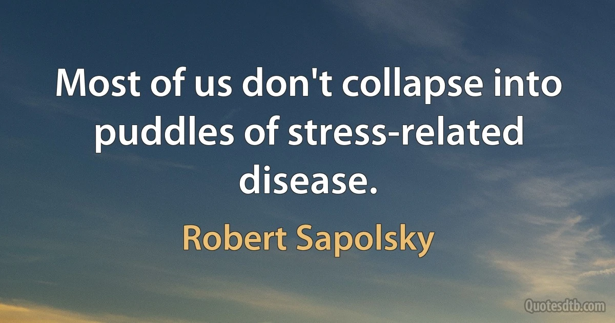 Most of us don't collapse into puddles of stress-related disease. (Robert Sapolsky)